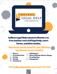 Image of an informational flyer about Indiana Legal Help and what they offer at their website, such as free or low-cost legal help for divorces, child support, name and gender changes, housing, driving, and more. Their website is IndianaLegalHelp.org. 