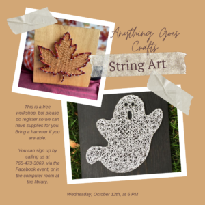 Anything Goes Crafts: String Art. Learn how to make simple string art. This is a free workshop, but please do register so we can have supplies for you. Bring a hammer if you are able. You can sign up by calling us at 765-473-3069, via the Facebook event, or in the computer room at the library. Program in on Wednesday, October 12th, at 6 PM.