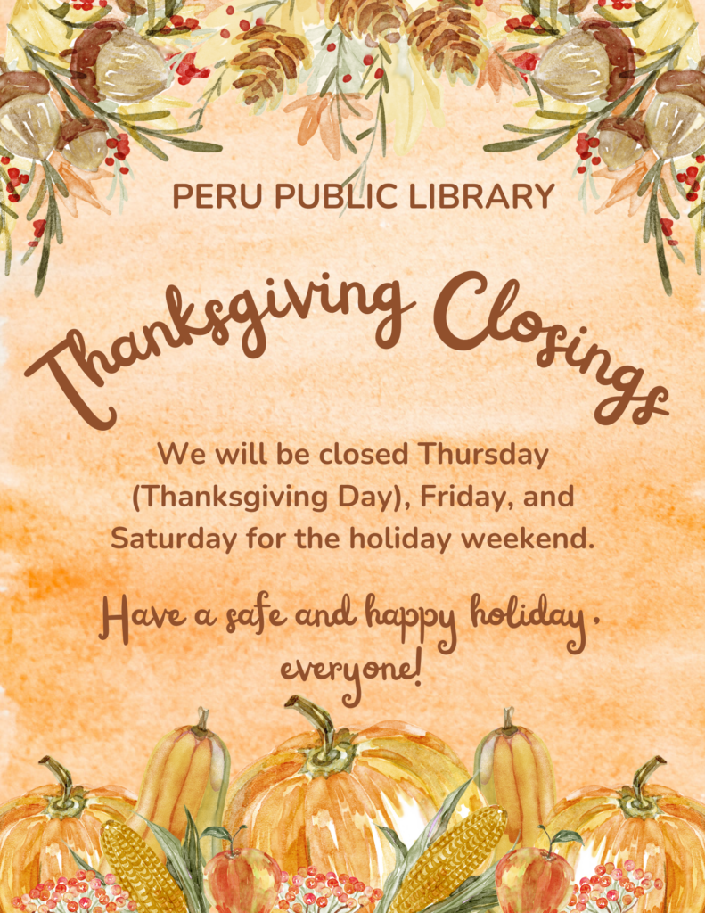 Peru Public Library Thanksgiving Closings. We will be closed Thursday (Thanksgiving Day), Friday, and Saturday for the holiday weekend. Have a safe and happy holiday, everyone!
